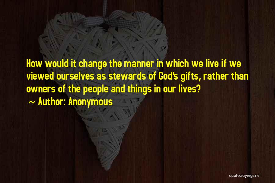 Anonymous Quotes: How Would It Change The Manner In Which We Live If We Viewed Ourselves As Stewards Of God's Gifts, Rather