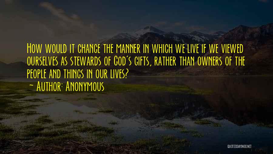 Anonymous Quotes: How Would It Change The Manner In Which We Live If We Viewed Ourselves As Stewards Of God's Gifts, Rather