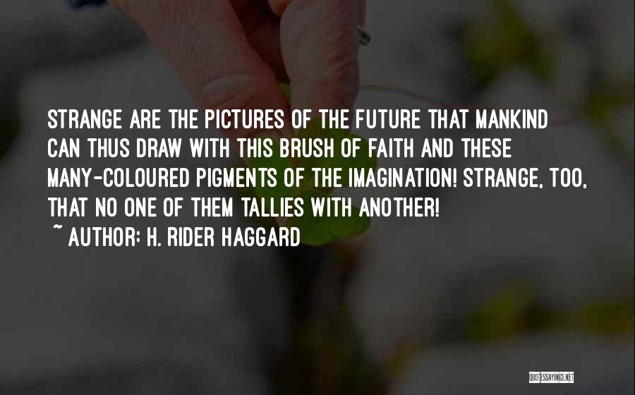H. Rider Haggard Quotes: Strange Are The Pictures Of The Future That Mankind Can Thus Draw With This Brush Of Faith And These Many-coloured