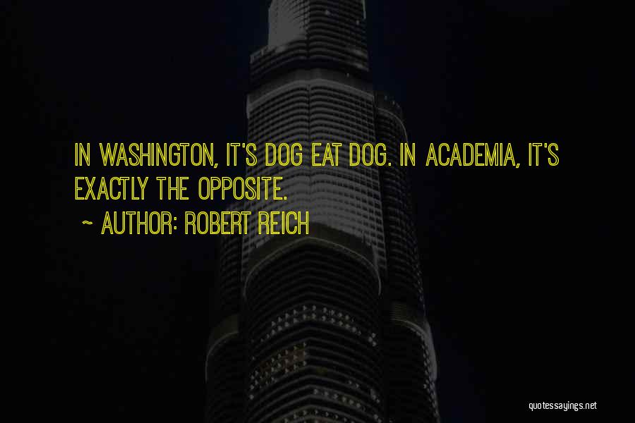 Robert Reich Quotes: In Washington, It's Dog Eat Dog. In Academia, It's Exactly The Opposite.