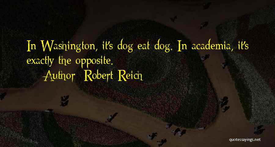 Robert Reich Quotes: In Washington, It's Dog Eat Dog. In Academia, It's Exactly The Opposite.