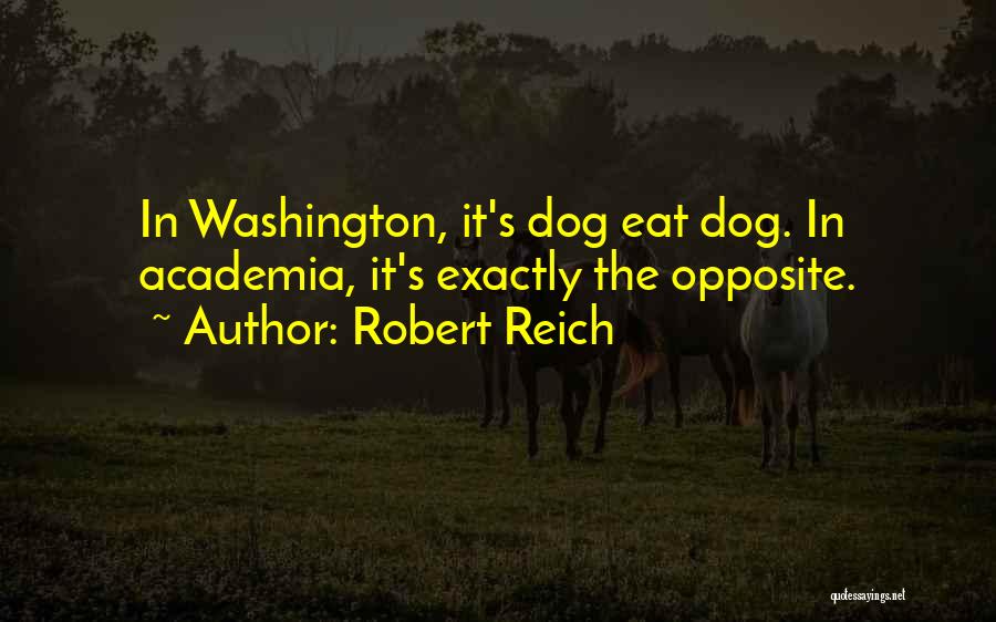 Robert Reich Quotes: In Washington, It's Dog Eat Dog. In Academia, It's Exactly The Opposite.