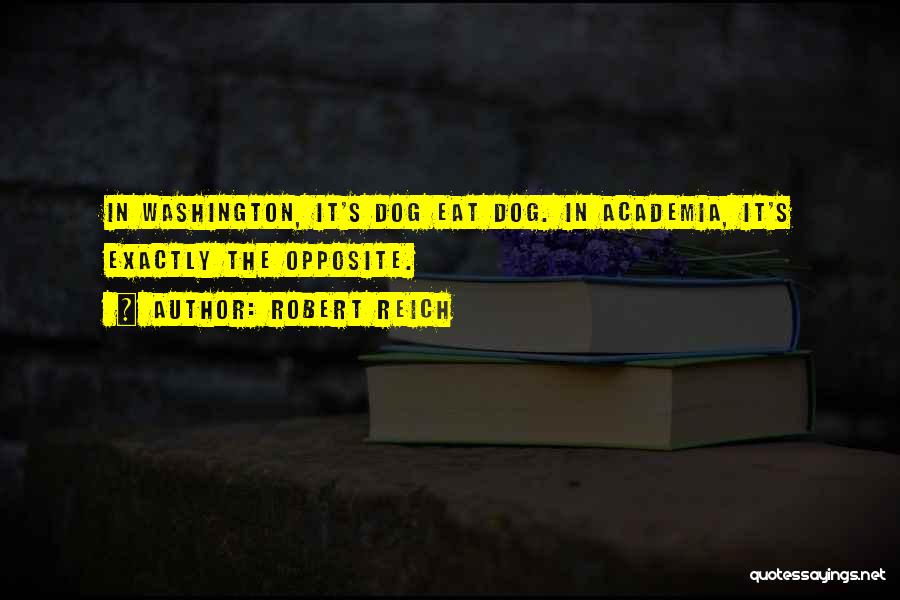 Robert Reich Quotes: In Washington, It's Dog Eat Dog. In Academia, It's Exactly The Opposite.