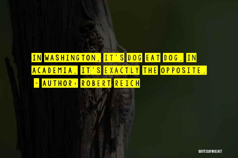 Robert Reich Quotes: In Washington, It's Dog Eat Dog. In Academia, It's Exactly The Opposite.