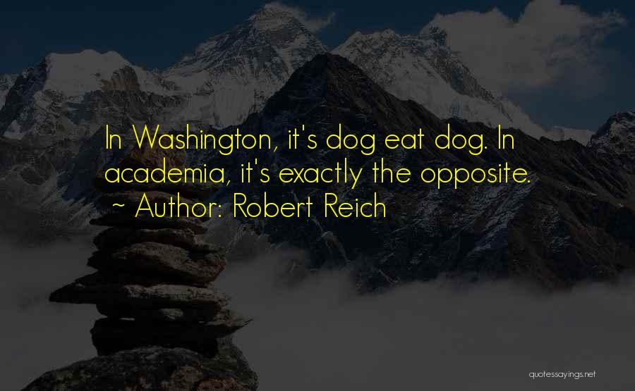 Robert Reich Quotes: In Washington, It's Dog Eat Dog. In Academia, It's Exactly The Opposite.