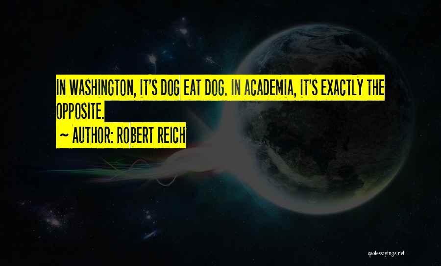 Robert Reich Quotes: In Washington, It's Dog Eat Dog. In Academia, It's Exactly The Opposite.