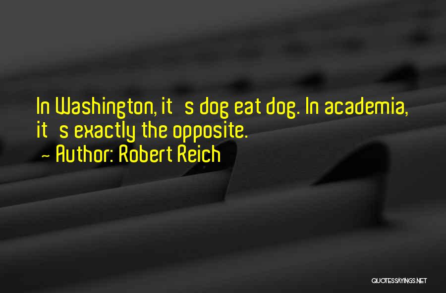 Robert Reich Quotes: In Washington, It's Dog Eat Dog. In Academia, It's Exactly The Opposite.