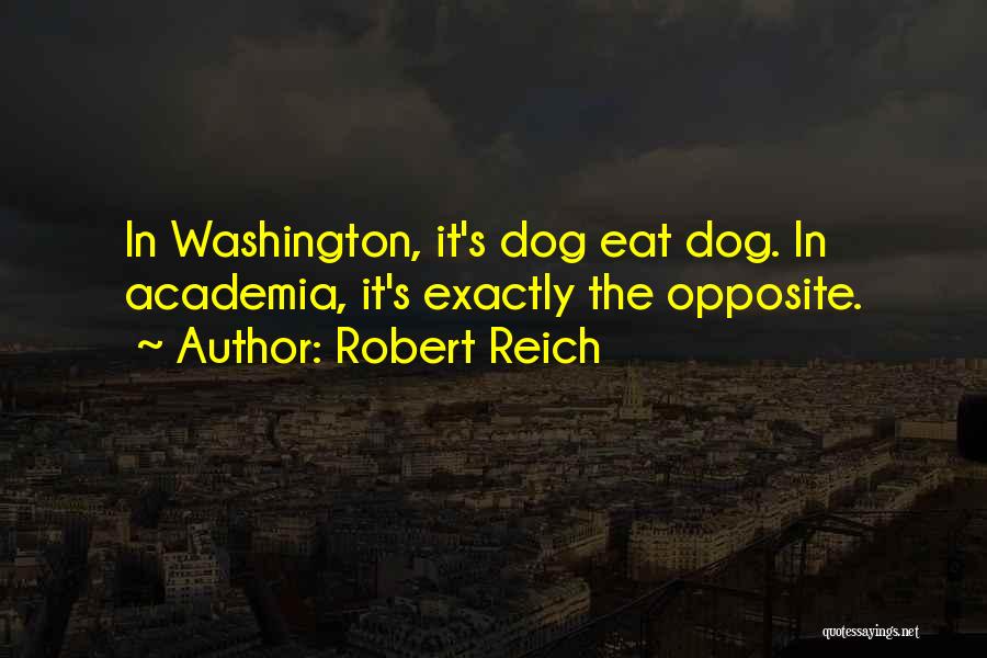 Robert Reich Quotes: In Washington, It's Dog Eat Dog. In Academia, It's Exactly The Opposite.