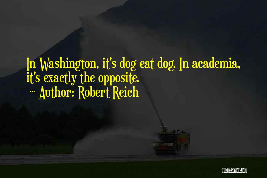 Robert Reich Quotes: In Washington, It's Dog Eat Dog. In Academia, It's Exactly The Opposite.
