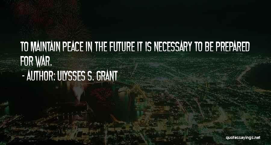 Ulysses S. Grant Quotes: To Maintain Peace In The Future It Is Necessary To Be Prepared For War.