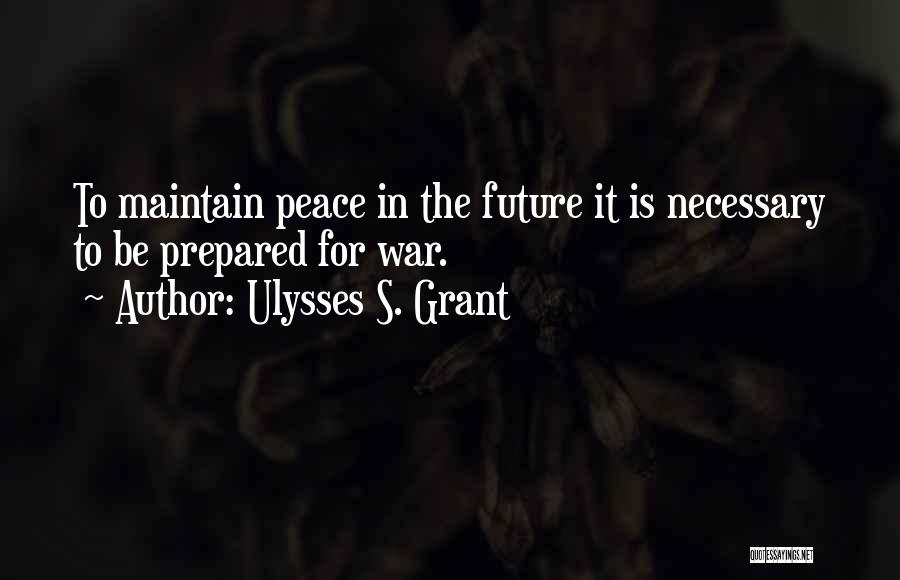 Ulysses S. Grant Quotes: To Maintain Peace In The Future It Is Necessary To Be Prepared For War.