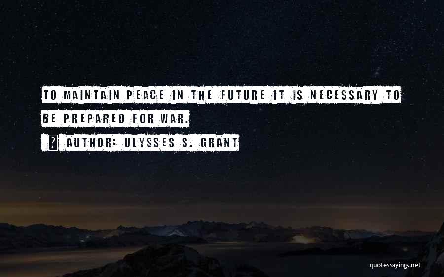 Ulysses S. Grant Quotes: To Maintain Peace In The Future It Is Necessary To Be Prepared For War.