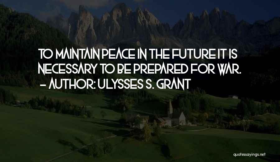 Ulysses S. Grant Quotes: To Maintain Peace In The Future It Is Necessary To Be Prepared For War.