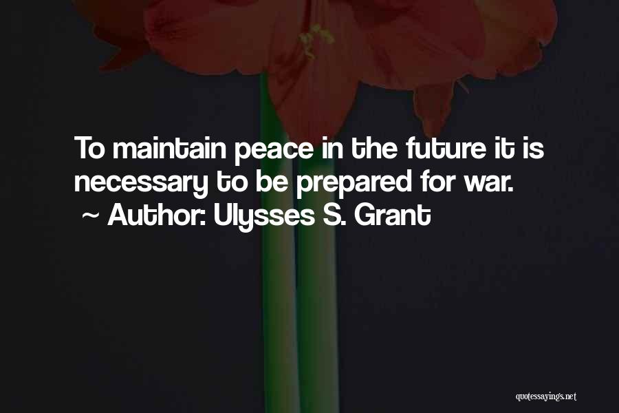 Ulysses S. Grant Quotes: To Maintain Peace In The Future It Is Necessary To Be Prepared For War.