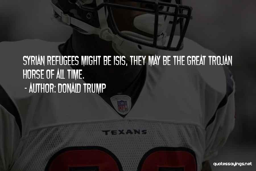 Donald Trump Quotes: Syrian Refugees Might Be Isis, They May Be The Great Trojan Horse Of All Time.