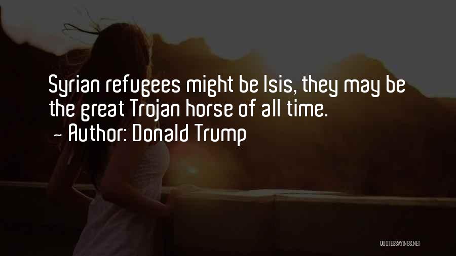 Donald Trump Quotes: Syrian Refugees Might Be Isis, They May Be The Great Trojan Horse Of All Time.
