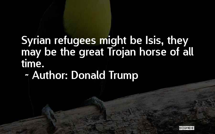 Donald Trump Quotes: Syrian Refugees Might Be Isis, They May Be The Great Trojan Horse Of All Time.
