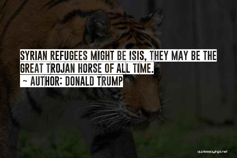 Donald Trump Quotes: Syrian Refugees Might Be Isis, They May Be The Great Trojan Horse Of All Time.