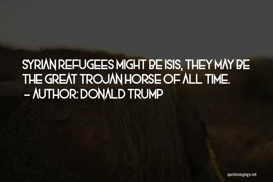 Donald Trump Quotes: Syrian Refugees Might Be Isis, They May Be The Great Trojan Horse Of All Time.