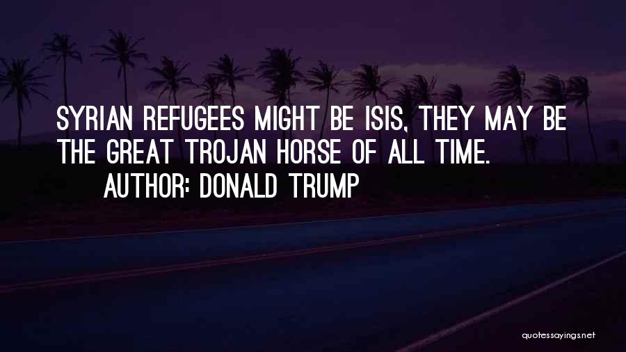 Donald Trump Quotes: Syrian Refugees Might Be Isis, They May Be The Great Trojan Horse Of All Time.
