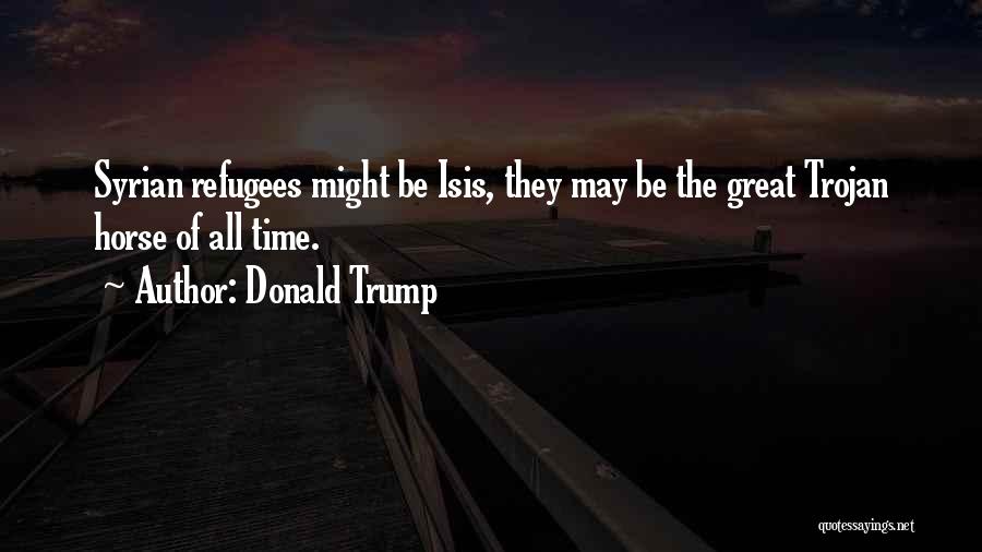 Donald Trump Quotes: Syrian Refugees Might Be Isis, They May Be The Great Trojan Horse Of All Time.
