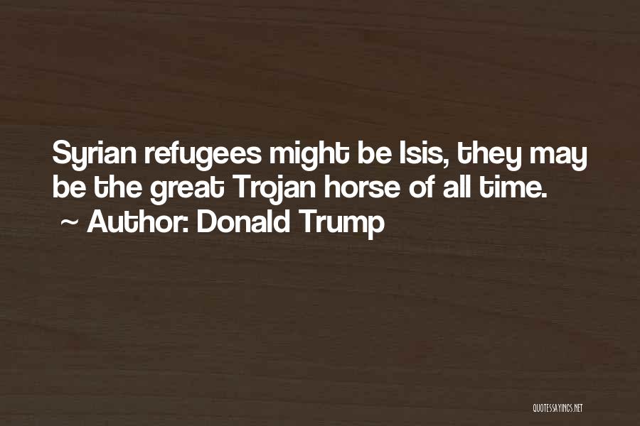Donald Trump Quotes: Syrian Refugees Might Be Isis, They May Be The Great Trojan Horse Of All Time.