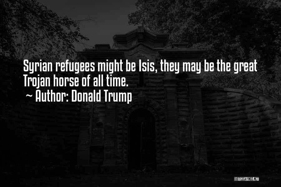 Donald Trump Quotes: Syrian Refugees Might Be Isis, They May Be The Great Trojan Horse Of All Time.