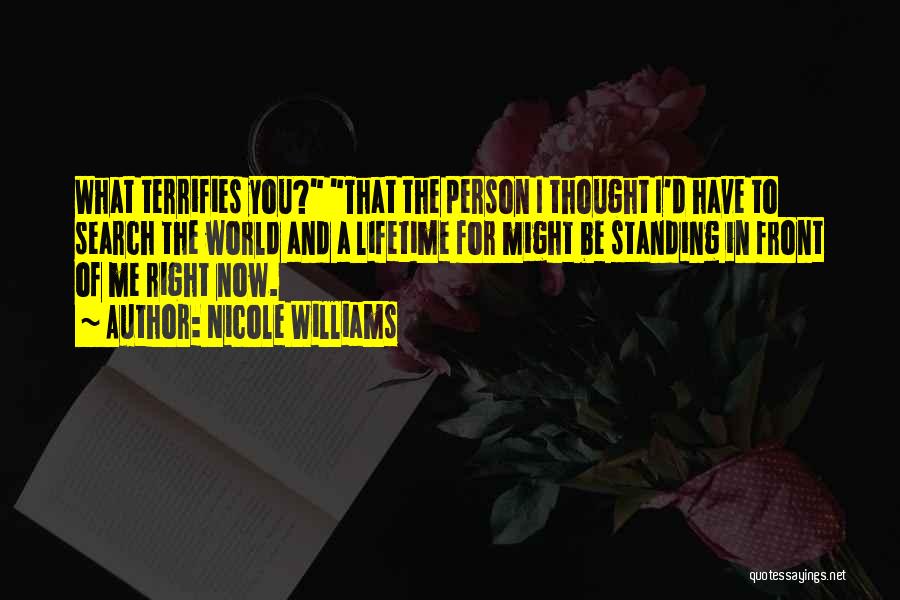 Nicole Williams Quotes: What Terrifies You? That The Person I Thought I'd Have To Search The World And A Lifetime For Might Be