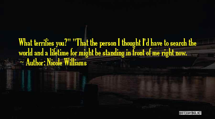 Nicole Williams Quotes: What Terrifies You? That The Person I Thought I'd Have To Search The World And A Lifetime For Might Be