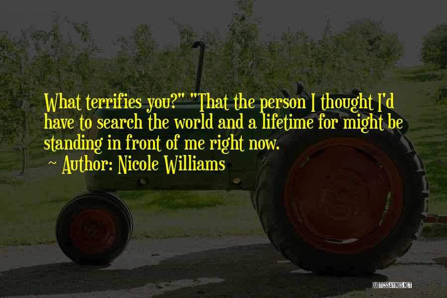 Nicole Williams Quotes: What Terrifies You? That The Person I Thought I'd Have To Search The World And A Lifetime For Might Be