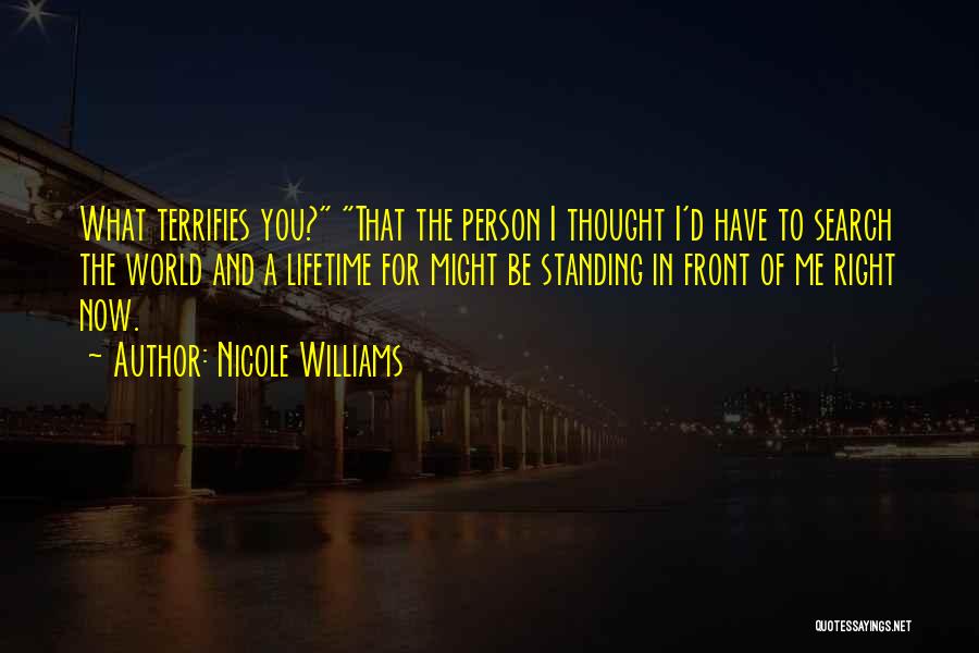 Nicole Williams Quotes: What Terrifies You? That The Person I Thought I'd Have To Search The World And A Lifetime For Might Be