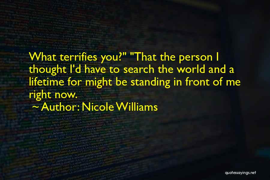 Nicole Williams Quotes: What Terrifies You? That The Person I Thought I'd Have To Search The World And A Lifetime For Might Be