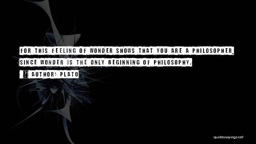 Plato Quotes: For This Feeling Of Wonder Shows That You Are A Philosopher, Since Wonder Is The Only Beginning Of Philosophy.