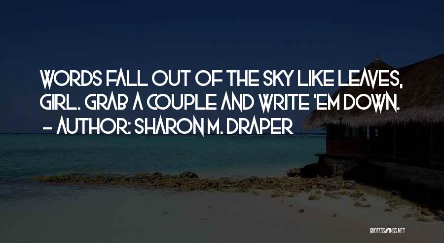 Sharon M. Draper Quotes: Words Fall Out Of The Sky Like Leaves, Girl. Grab A Couple And Write 'em Down.
