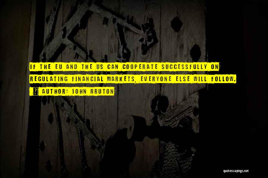 John Bruton Quotes: If The Eu And The Us Can Cooperate Successfully On Regulating Financial Markets, Everyone Else Will Follow.