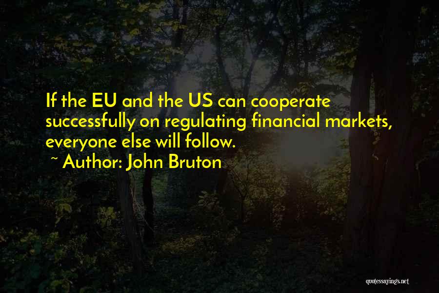 John Bruton Quotes: If The Eu And The Us Can Cooperate Successfully On Regulating Financial Markets, Everyone Else Will Follow.