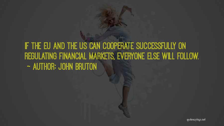 John Bruton Quotes: If The Eu And The Us Can Cooperate Successfully On Regulating Financial Markets, Everyone Else Will Follow.