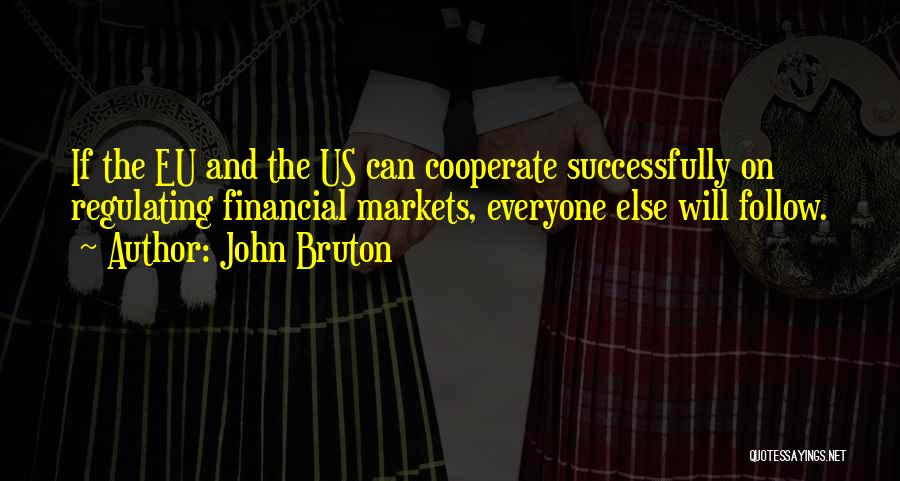 John Bruton Quotes: If The Eu And The Us Can Cooperate Successfully On Regulating Financial Markets, Everyone Else Will Follow.