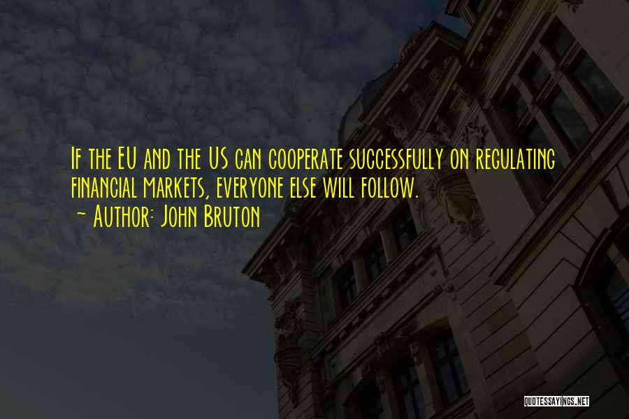 John Bruton Quotes: If The Eu And The Us Can Cooperate Successfully On Regulating Financial Markets, Everyone Else Will Follow.