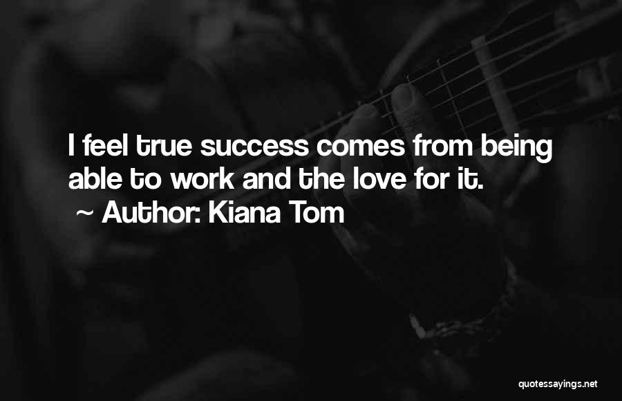 Kiana Tom Quotes: I Feel True Success Comes From Being Able To Work And The Love For It.