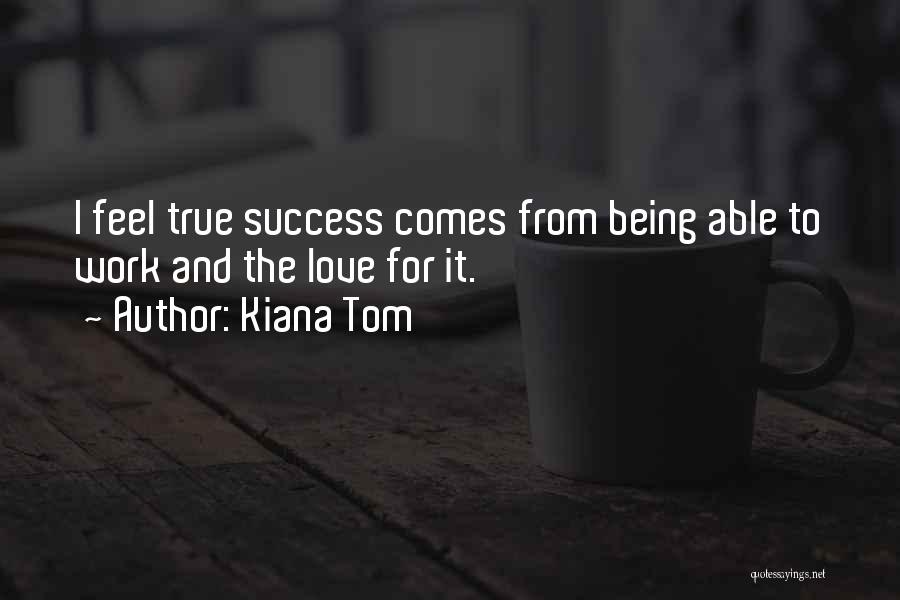 Kiana Tom Quotes: I Feel True Success Comes From Being Able To Work And The Love For It.