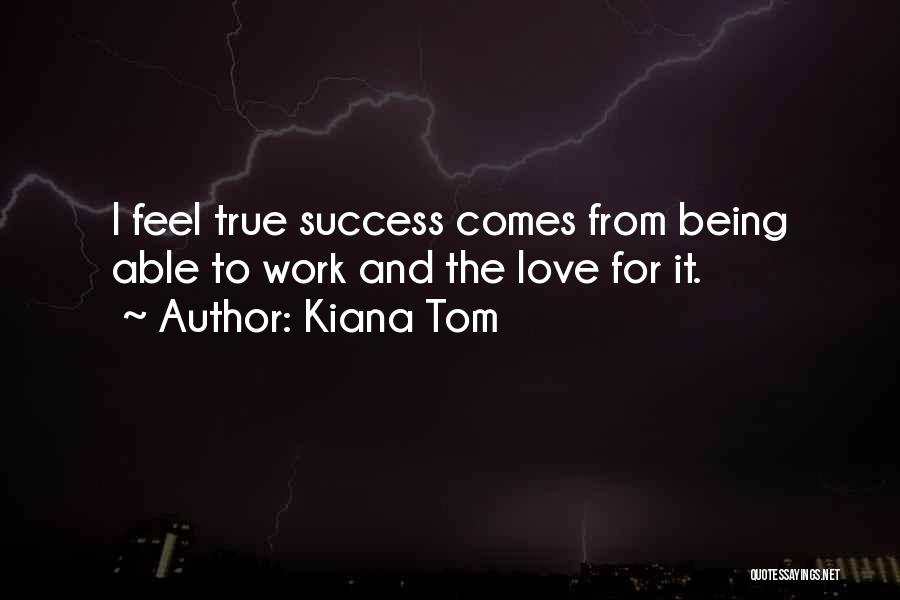 Kiana Tom Quotes: I Feel True Success Comes From Being Able To Work And The Love For It.