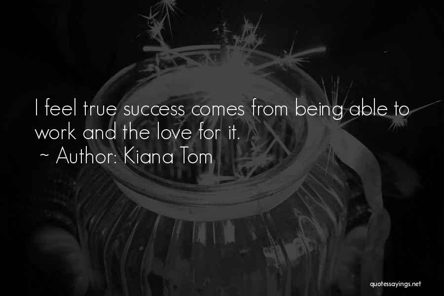 Kiana Tom Quotes: I Feel True Success Comes From Being Able To Work And The Love For It.