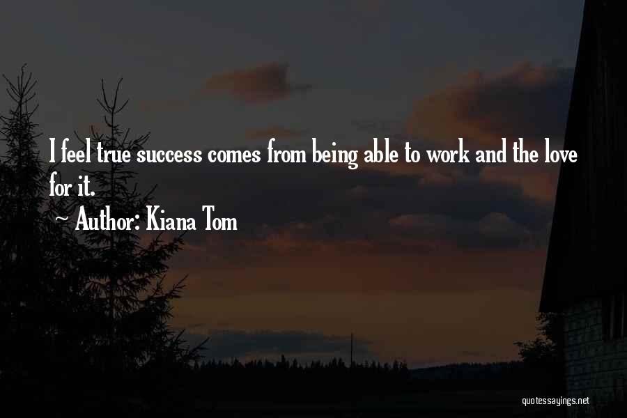 Kiana Tom Quotes: I Feel True Success Comes From Being Able To Work And The Love For It.