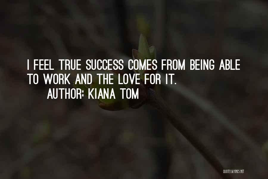 Kiana Tom Quotes: I Feel True Success Comes From Being Able To Work And The Love For It.