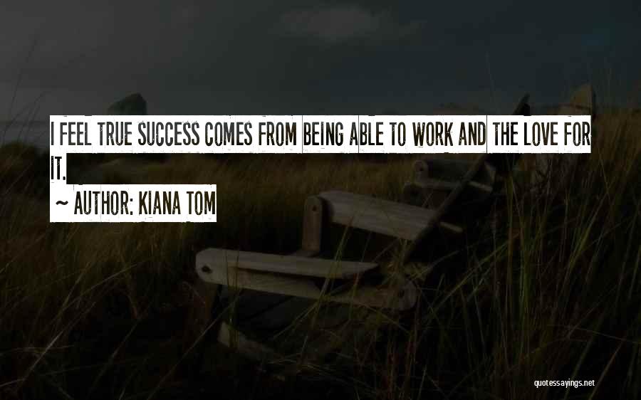 Kiana Tom Quotes: I Feel True Success Comes From Being Able To Work And The Love For It.