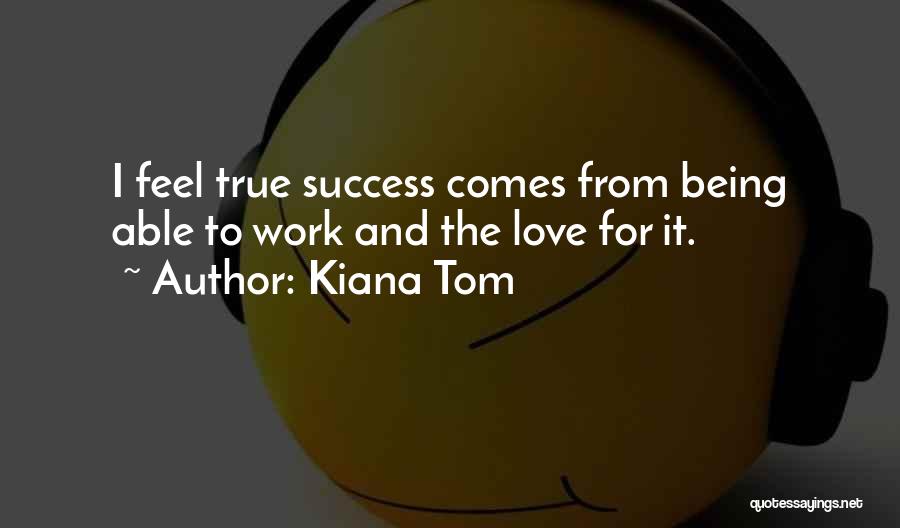 Kiana Tom Quotes: I Feel True Success Comes From Being Able To Work And The Love For It.