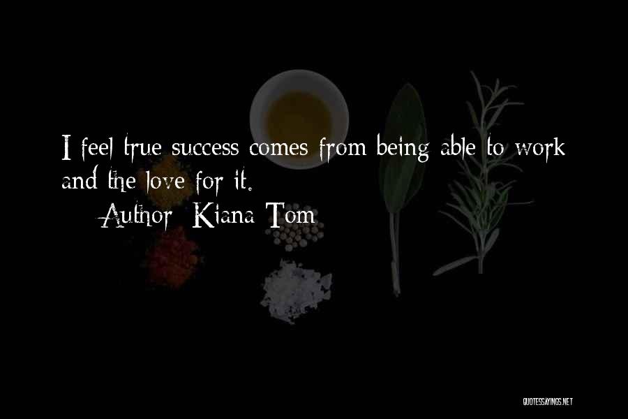 Kiana Tom Quotes: I Feel True Success Comes From Being Able To Work And The Love For It.