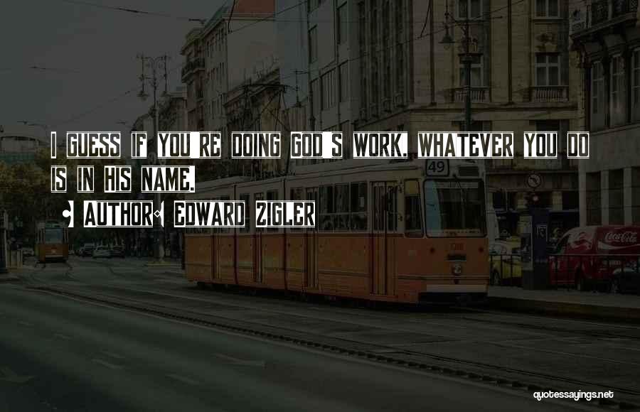 Edward Zigler Quotes: I Guess If You're Doing God's Work, Whatever You Do Is In His Name.