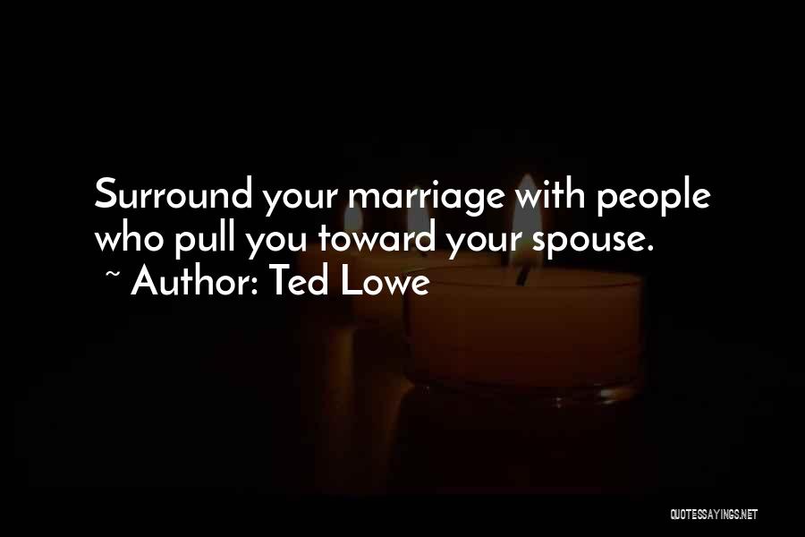 Ted Lowe Quotes: Surround Your Marriage With People Who Pull You Toward Your Spouse.